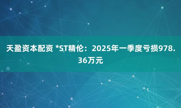 天盈资本配资 *ST精伦：2025年一季度亏损978.36万元
