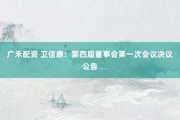 广禾配资 卫信康：第四届董事会第一次会议决议公告