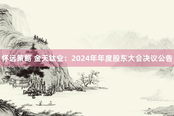 怀远策略 金天钛业：2024年年度股东大会决议公告
