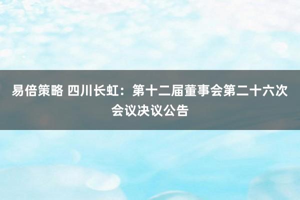 易倍策略 四川长虹：第十二届董事会第二十六次会议决议公告