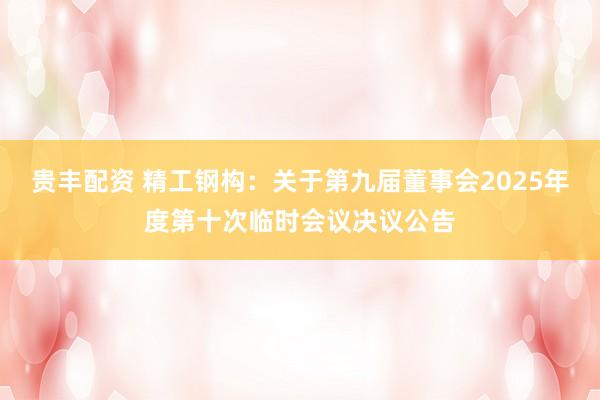 贵丰配资 精工钢构：关于第九届董事会2025年度第十次临时会议决议公告