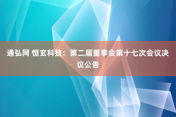 通弘网 恒玄科技：第二届董事会第十七次会议决议公告