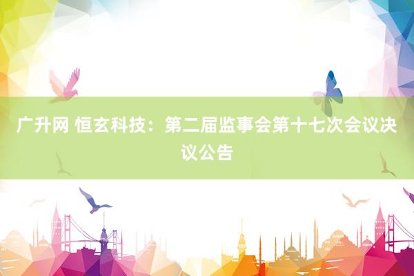 广升网 恒玄科技：第二届监事会第十七次会议决议公告