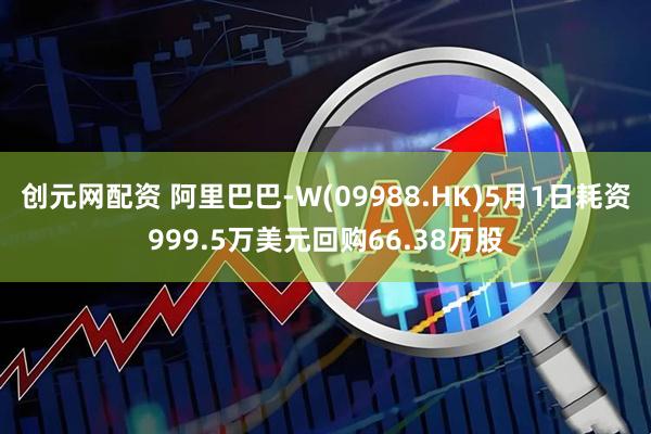 创元网配资 阿里巴巴-W(09988.HK)5月1日耗资999.5万美元回购66.38万股
