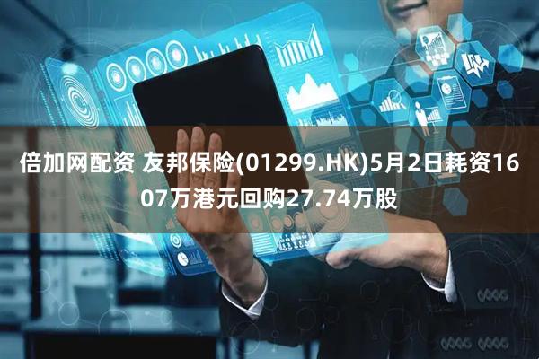 倍加网配资 友邦保险(01299.HK)5月2日耗资1607万港元回购27.74万股