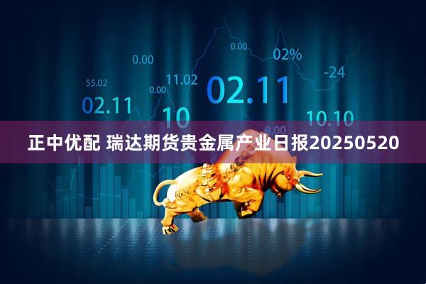 正中优配 瑞达期货贵金属产业日报20250520