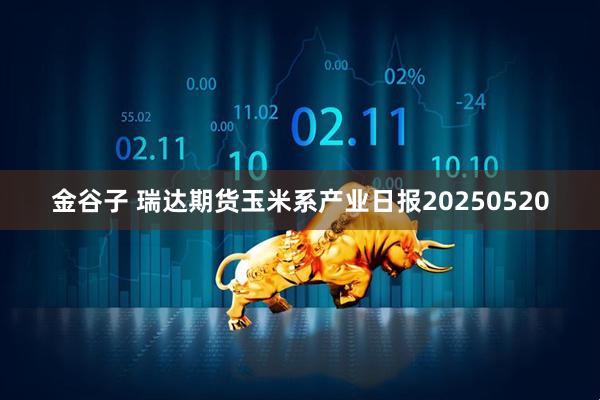金谷子 瑞达期货玉米系产业日报20250520