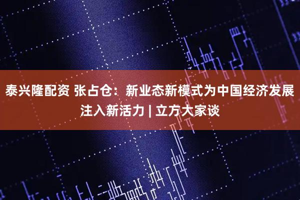 泰兴隆配资 张占仓：新业态新模式为中国经济发展注入新活力 | 立方大家谈