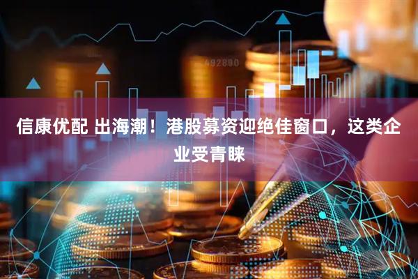信康优配 出海潮！港股募资迎绝佳窗口，这类企业受青睐