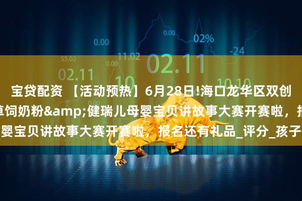 宝贷配资 【活动预热】6月28日!海口龙华区双创广场专场~ 第九届高培草饲奶粉&健瑞儿母婴宝贝讲故事大赛开赛啦，报名还有礼品_评分_孩子