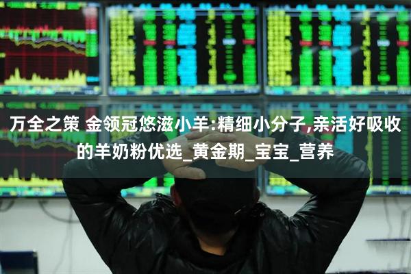 万全之策 金领冠悠滋小羊:精细小分子,亲活好吸收的羊奶粉优选_黄金期_宝宝_营养