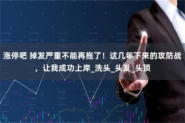涨停吧 掉发严重不能再拖了！这几年下来的攻防战，让我成功上岸_洗头_头发_头顶