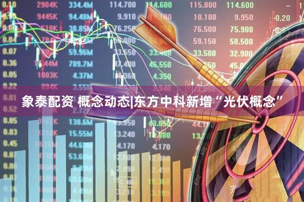 象泰配资 概念动态|东方中科新增“光伏概念”