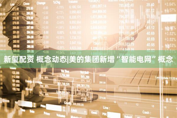 新玺配资 概念动态|美的集团新增“智能电网”概念