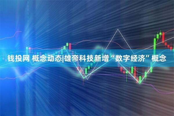 钱投网 概念动态|雄帝科技新增“数字经济”概念