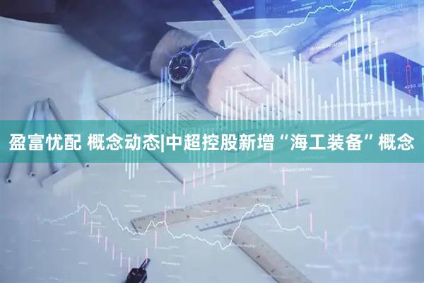 盈富忧配 概念动态|中超控股新增“海工装备”概念