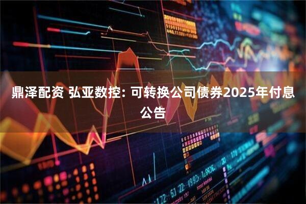 鼎泽配资 弘亚数控: 可转换公司债券2025年付息公告