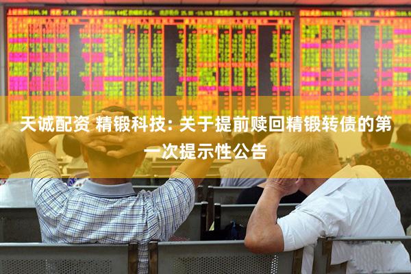 天诚配资 精锻科技: 关于提前赎回精锻转债的第一次提示性公告