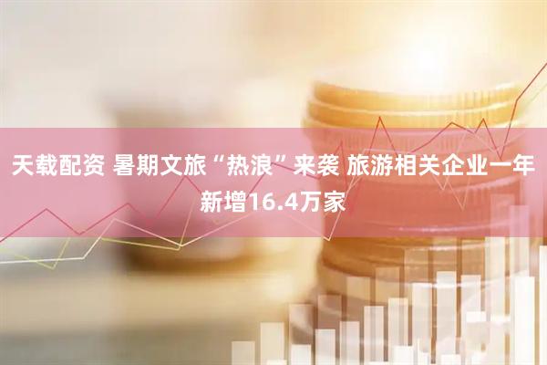 天载配资 暑期文旅“热浪”来袭 旅游相关企业一年新增16.4万家