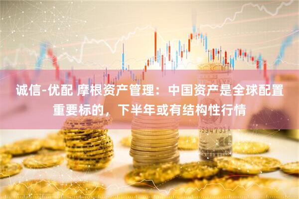 诚信-优配 摩根资产管理：中国资产是全球配置重要标的，下半年或有结构性行情