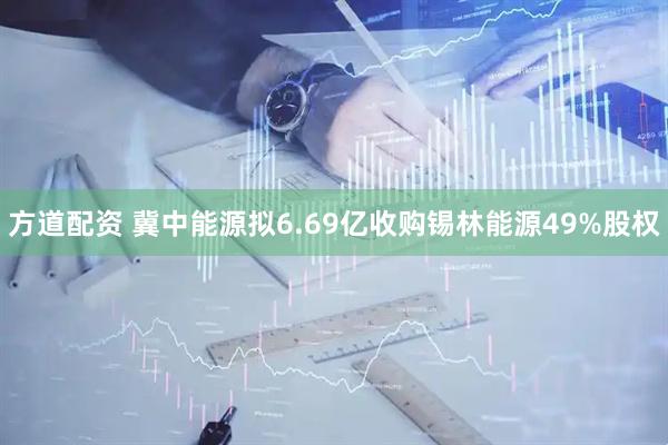 方道配资 冀中能源拟6.69亿收购锡林能源49%股权