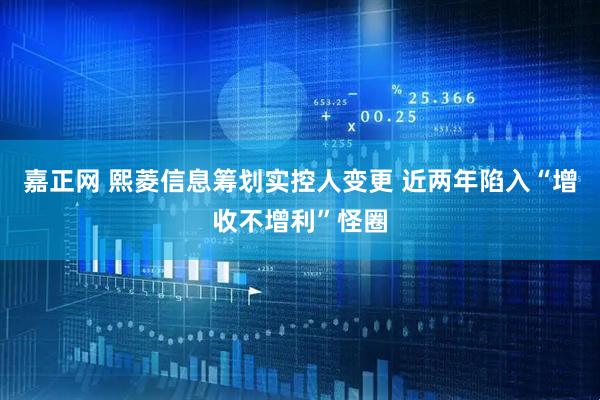 嘉正网 熙菱信息筹划实控人变更 近两年陷入“增收不增利”怪圈