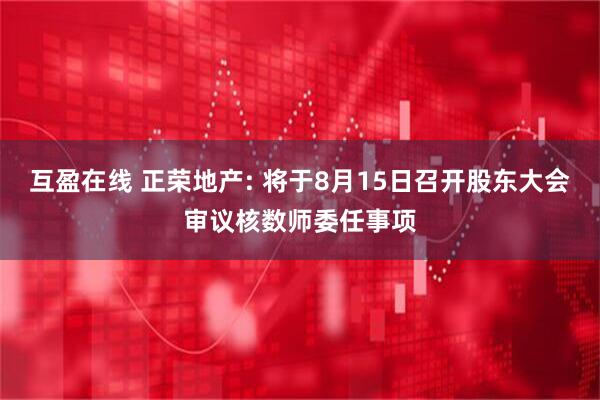 互盈在线 正荣地产: 将于8月15日召开股东大会审议核数师委任事项
